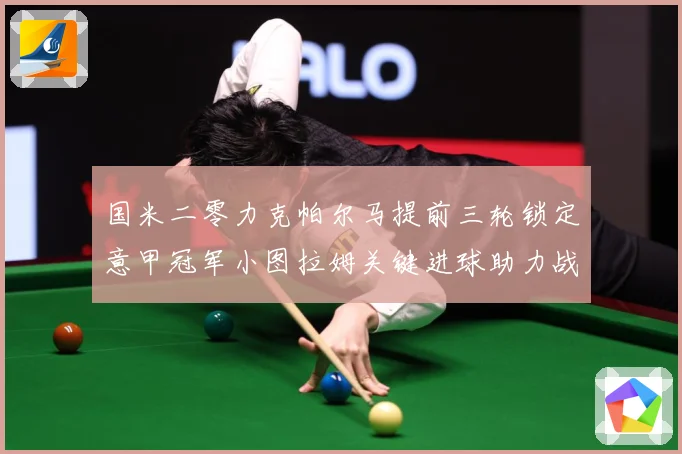 国米二零力克帕尔马提前三轮锁定意甲冠军小图拉姆关键进球助力战术观察-深度解析