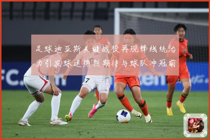 足球迪亚斯关键战役再现锋线统治力引发球迷热烈期待与球队冲冠前景解析-深度解析