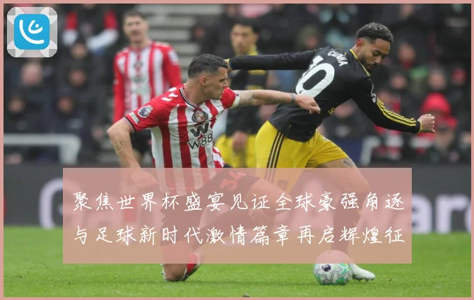 聚焦世界杯盛宴见证全球豪强角逐与足球新时代激情篇章再启辉煌征战术观察-深度解析