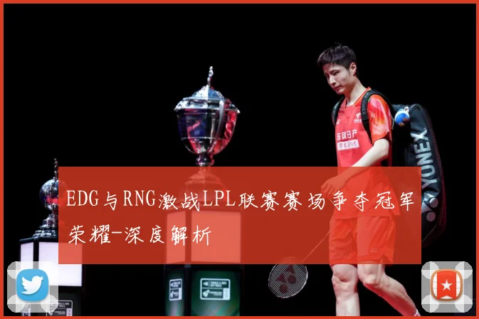 EDG与RNG激战LPL联赛赛场争夺冠军荣耀-深度解析