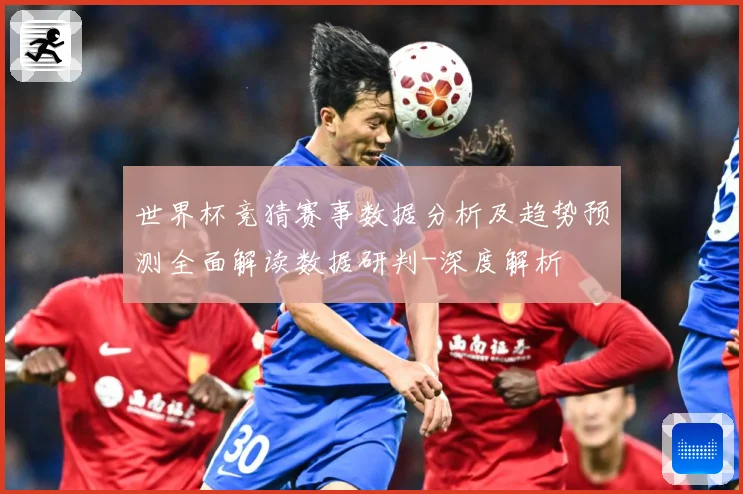 世界杯竞猜赛事数据分析及趋势预测全面解读数据研判-深度解析