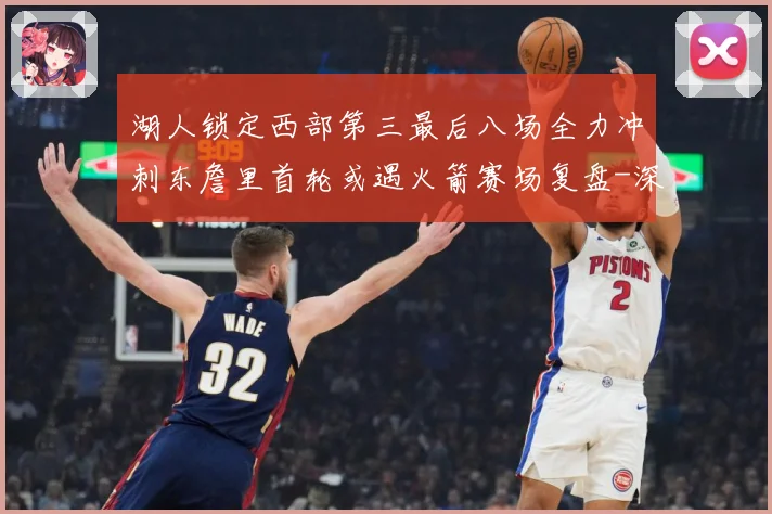 湖人锁定西部第三最后八场全力冲刺东詹里首轮或遇火箭赛场复盘-深度解析