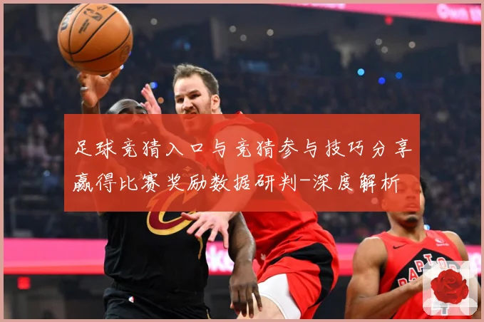 足球竞猜入口与竞猜参与技巧分享赢得比赛奖励数据研判-深度解析