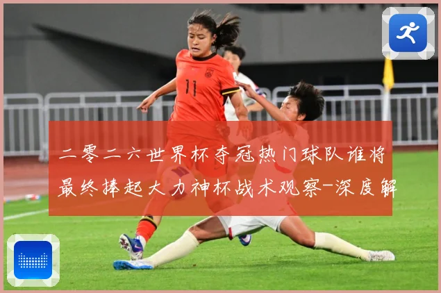 二零二六世界杯夺冠热门球队谁将最终捧起大力神杯战术观察-深度解析