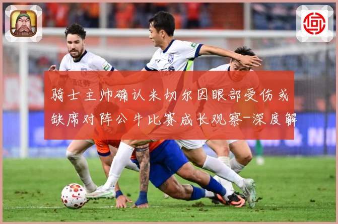骑士主帅确认米切尔因眼部受伤或缺席对阵公牛比赛成长观察-深度解析