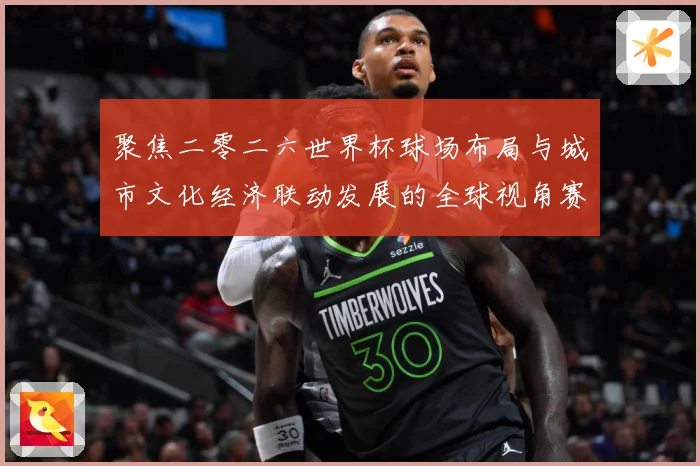 聚焦二零二六世界杯球场布局与城市文化经济联动发展的全球视角赛事前瞻-深度解析