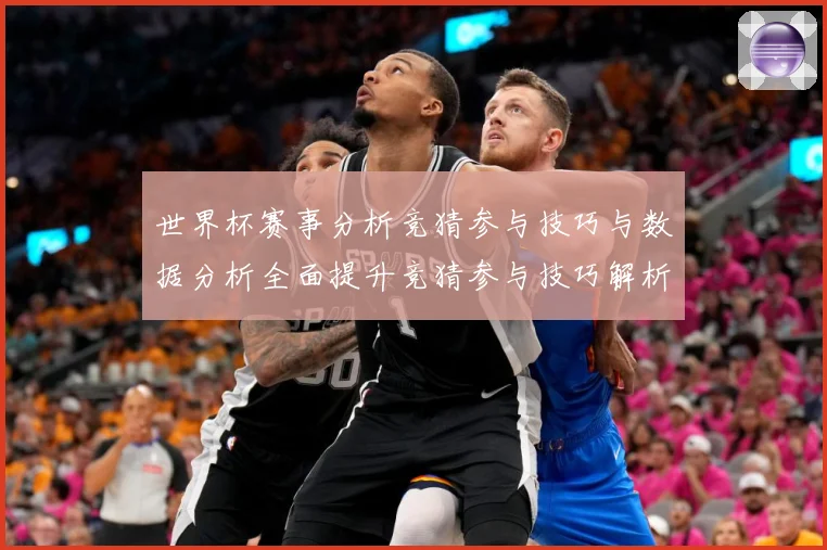 世界杯赛事分析竞猜参与技巧与数据分析全面提升竞猜参与技巧解析数据研判-深度解析