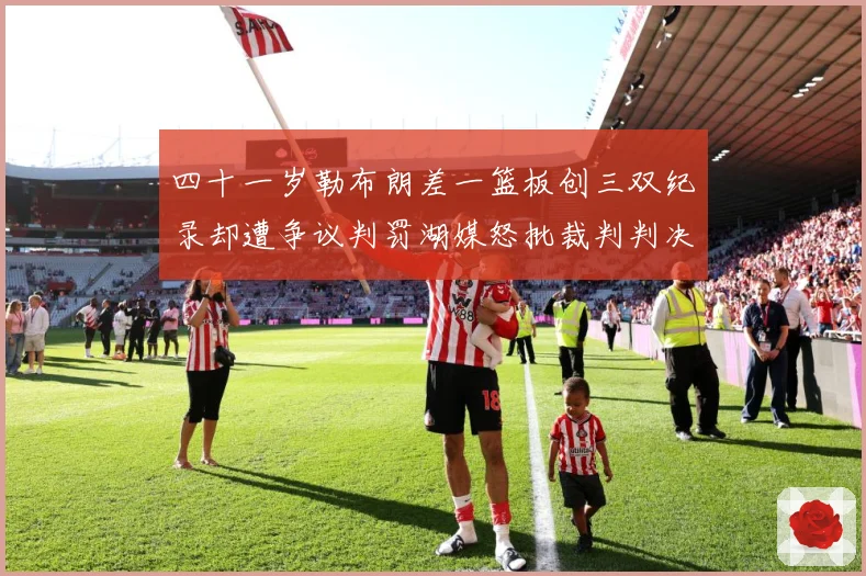四十一岁勒布朗差一篮板创三双纪录却遭争议判罚湖媒怒批裁判判决赛场复盘-深度解析