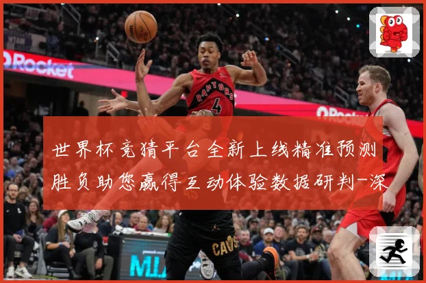 世界杯竞猜平台全新上线精准预测胜负助您赢得互动体验数据研判-深度解析