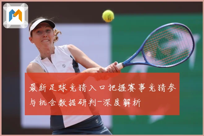 最新足球竞猜入口把握赛事竞猜参与机会数据研判-深度解析