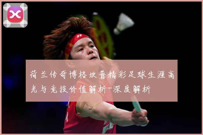 荷兰传奇博格坎普精彩足球生涯高光与竞技价值解析-深度解析