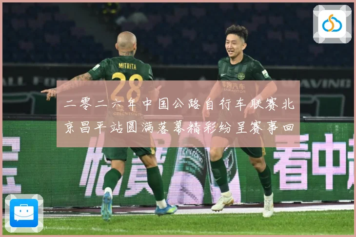二零二六年中国公路自行车联赛北京昌平站圆满落幕精彩纷呈赛事回专题观察-深度解析