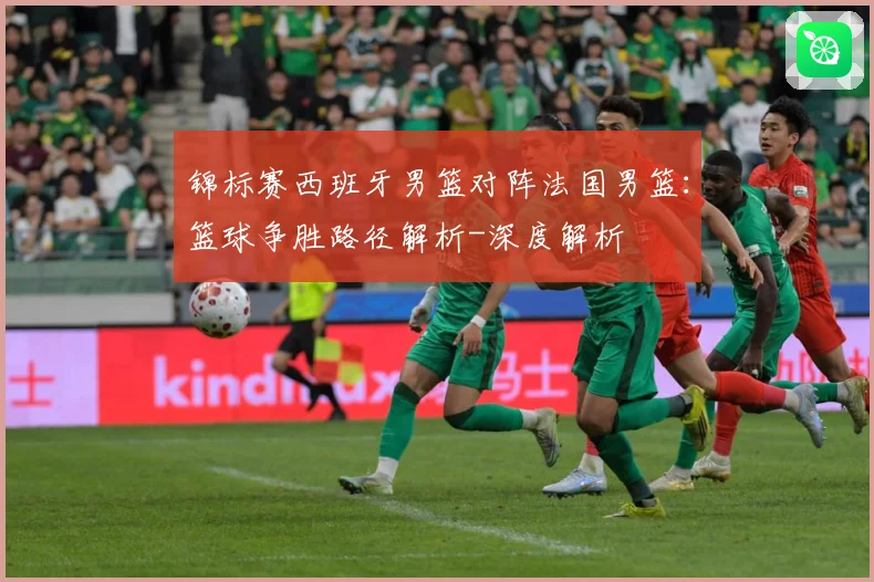 锦标赛西班牙男篮对阵法国男篮：篮球争胜路径解析-深度解析