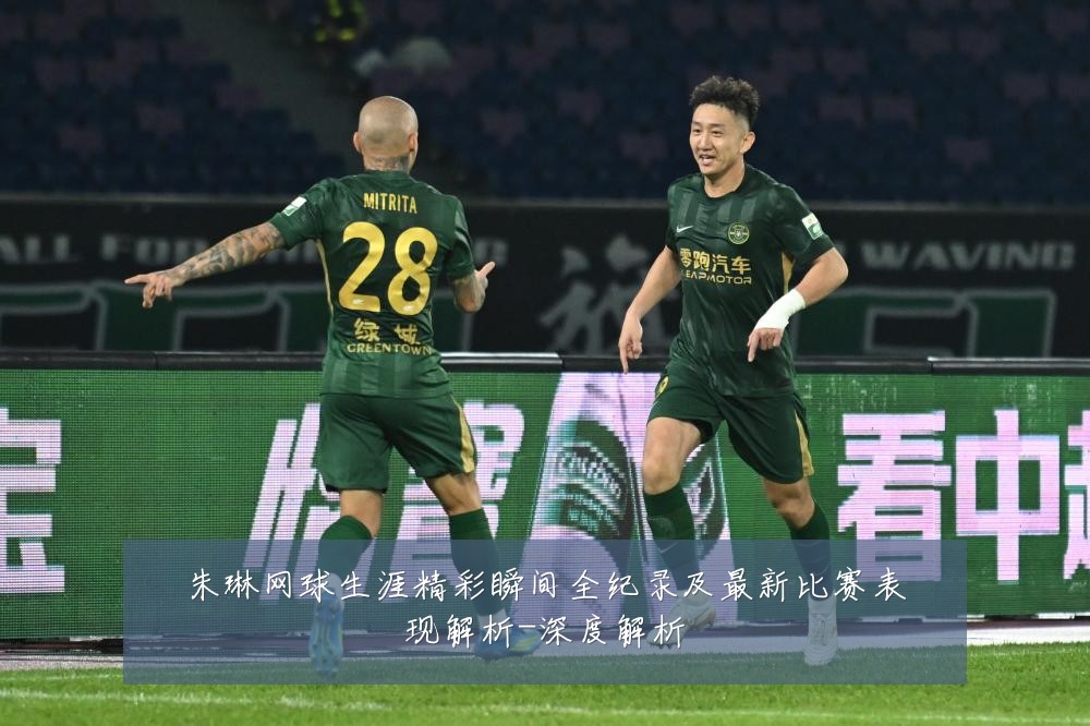 朱琳网球生涯精彩瞬间全纪录及最新比赛表现解析-深度解析