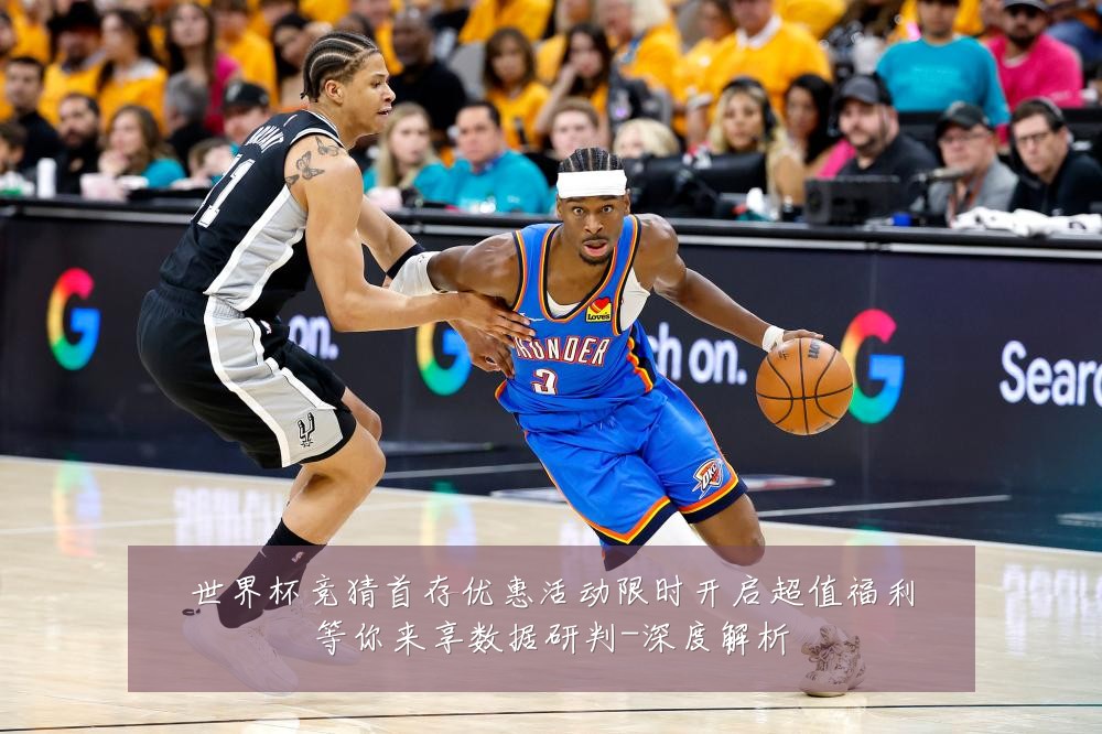 世界杯竞猜首存优惠活动限时开启超值福利等你来享数据研判-深度解析