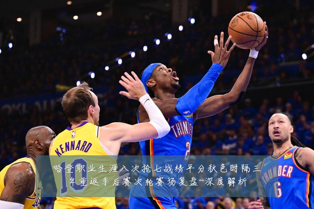 哈登职业生涯八次抢七战绩平分秋色时隔三年重返季后赛次轮赛场复盘-深度解析