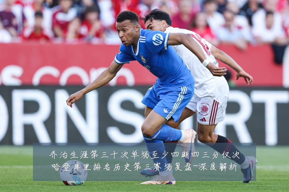 乔治生涯第三十次单场至少四断四三分仅次哈登库里排名历史第三赛场复盘-深度解析