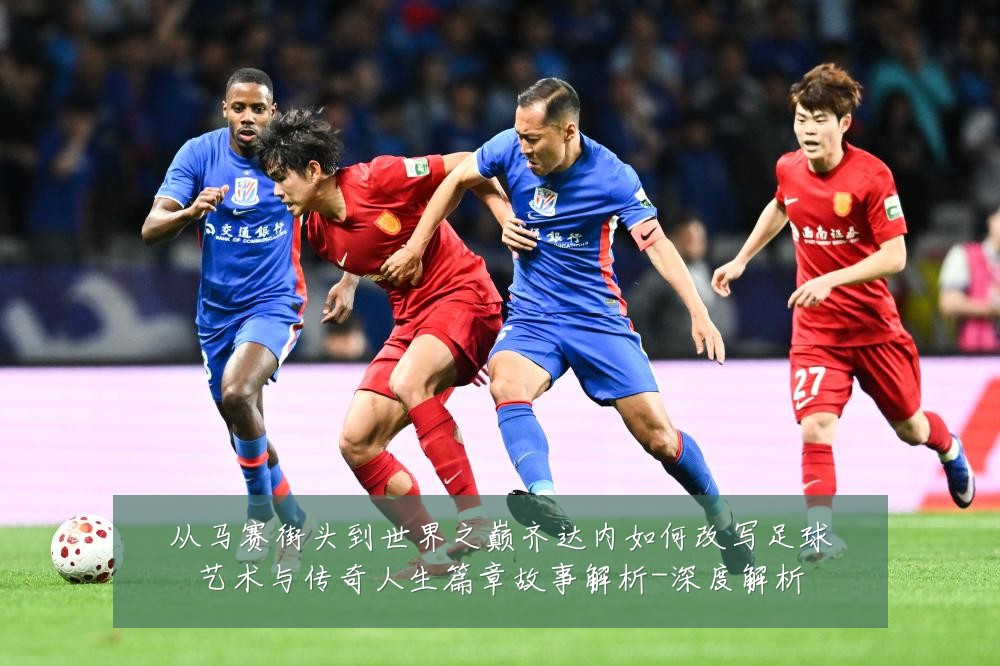从马赛街头到世界之巅齐达内如何改写足球艺术与传奇人生篇章故事解析-深度解析