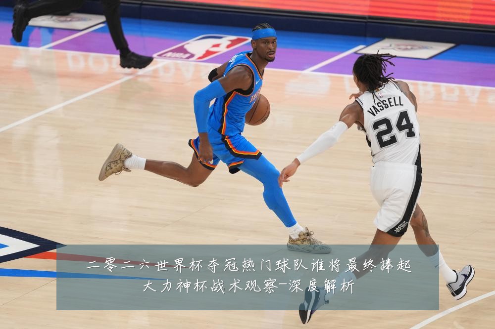 二零二六世界杯夺冠热门球队谁将最终捧起大力神杯战术观察-深度解析