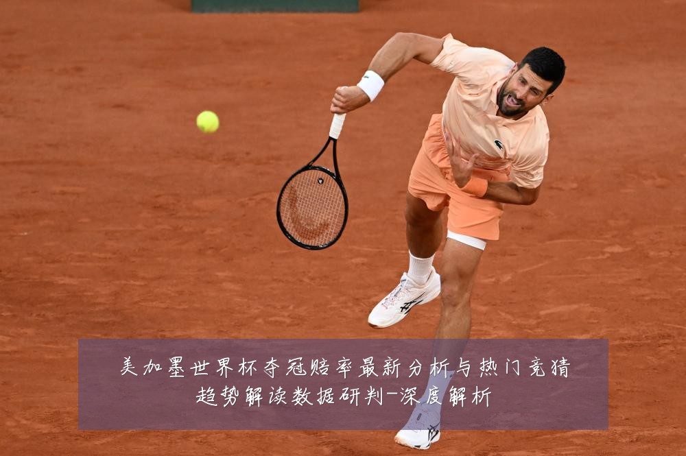 美加墨世界杯夺冠赔率最新分析与热门竞猜趋势解读数据研判-深度解析