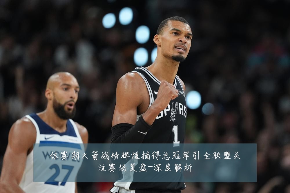 休赛期火箭战绩辉煌摘得总冠军引全联盟关注赛场复盘-深度解析