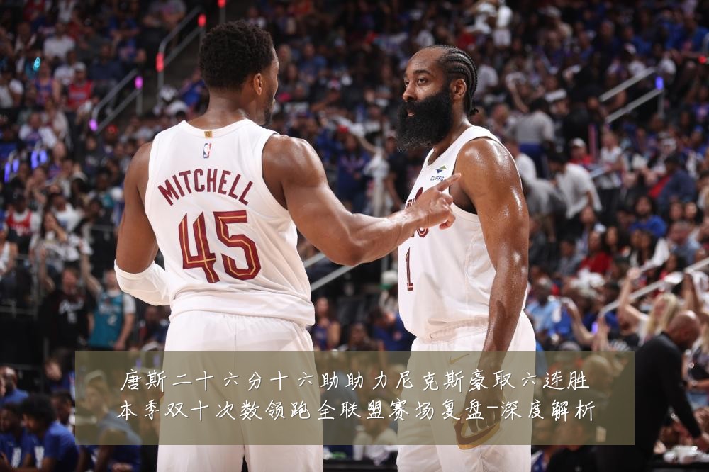 唐斯二十六分十六助助力尼克斯豪取六连胜本季双十次数领跑全联盟赛场复盘-深度解析