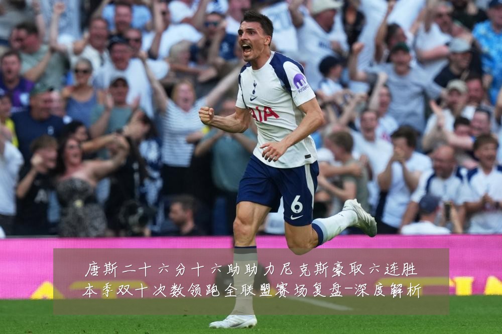 唐斯二十六分十六助助力尼克斯豪取六连胜本季双十次数领跑全联盟赛场复盘-深度解析