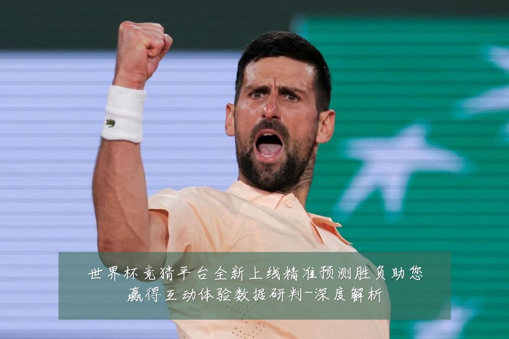 世界杯竞猜平台全新上线精准预测胜负助您赢得互动体验数据研判-深度解析