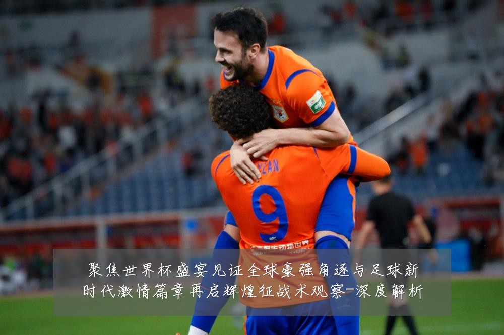 聚焦世界杯盛宴见证全球豪强角逐与足球新时代激情篇章再启辉煌征战术观察-深度解析