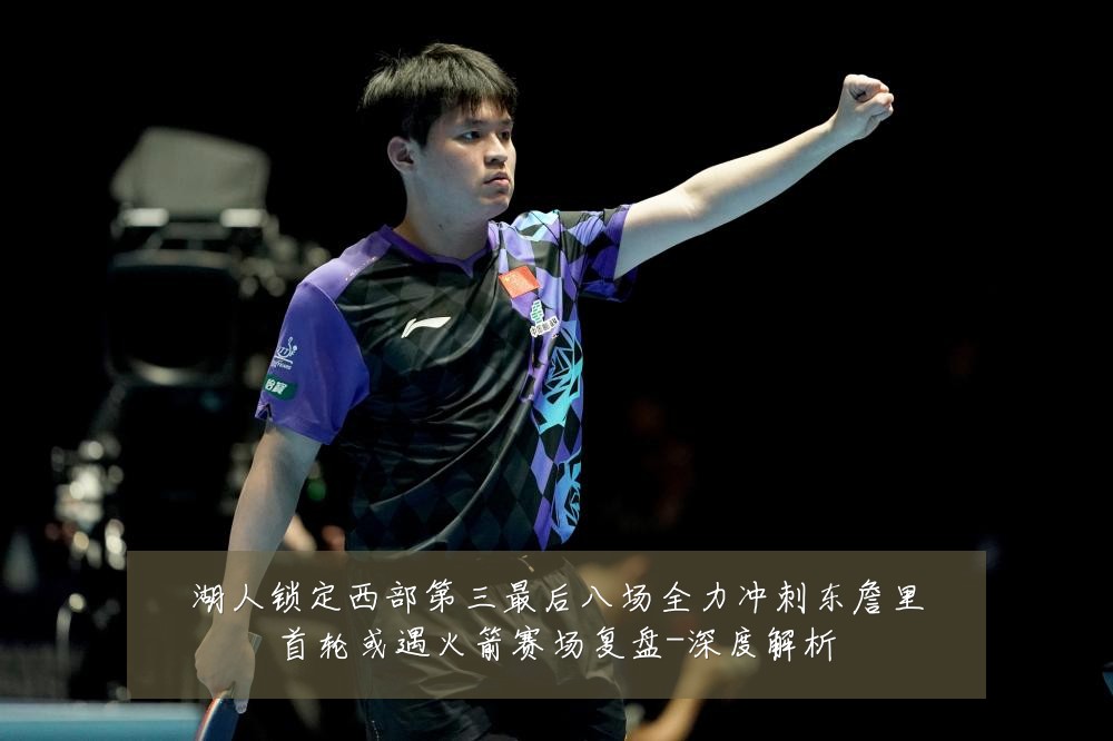 湖人锁定西部第三最后八场全力冲刺东詹里首轮或遇火箭赛场复盘-深度解析